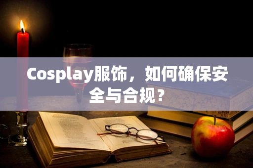 Cosplay服饰，如何确保安全与合规？