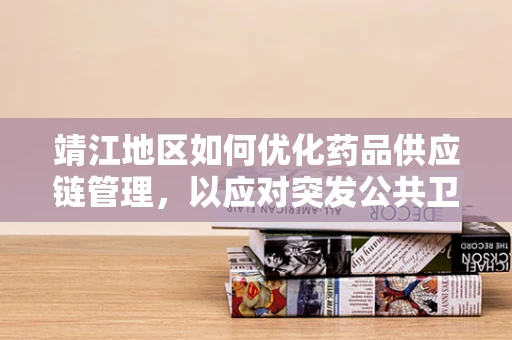 靖江地区如何优化药品供应链管理，以应对突发公共卫生事件？