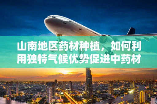 山南地区药材种植，如何利用独特气候优势促进中药材发展？