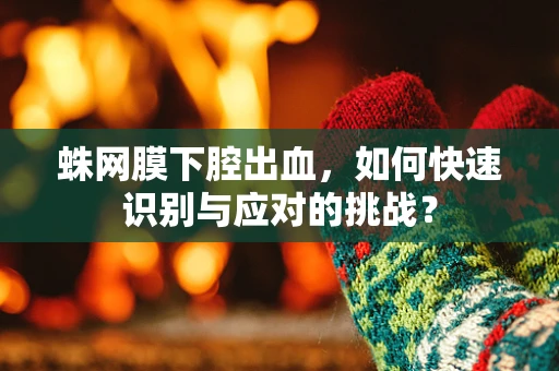 蛛网膜下腔出血，如何快速识别与应对的挑战？