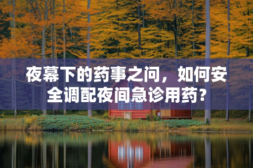 夜幕下的药事之问，如何安全调配夜间急诊用药？