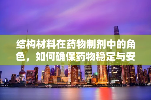 结构材料在药物制剂中的角色，如何确保药物稳定与安全？
