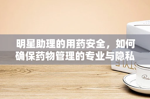 明星助理的用药安全，如何确保药物管理的专业与隐私？