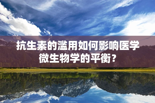 抗生素的滥用如何影响医学微生物学的平衡？