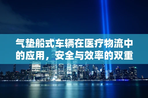 气垫船式车辆在医疗物流中的应用，安全与效率的双重考量
