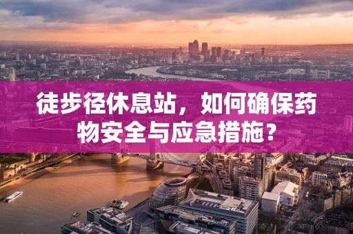 徒步径休息站，如何确保药物安全与应急措施？