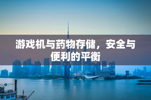 游戏机与药物存储，安全与便利的平衡