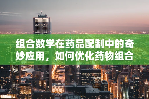 组合数学在药品配制中的奇妙应用，如何优化药物组合方案？