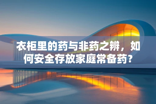 衣柜里的药与非药之辨，如何安全存放家庭常备药？