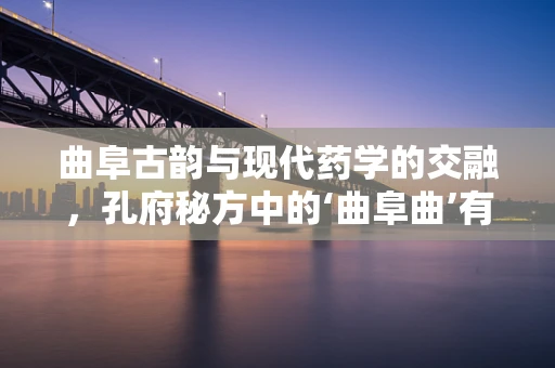 曲阜古韵与现代药学的交融，孔府秘方中的‘曲阜曲’有何独特之处？