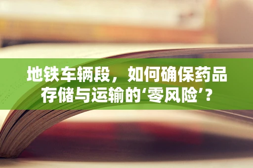地铁车辆段，如何确保药品存储与运输的‘零风险’？