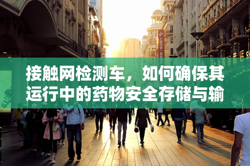 接触网检测车，如何确保其运行中的药物安全存储与输送？