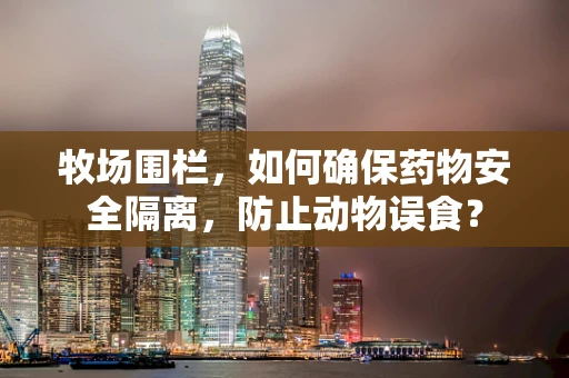 牧场围栏，如何确保药物安全隔离，防止动物误食？