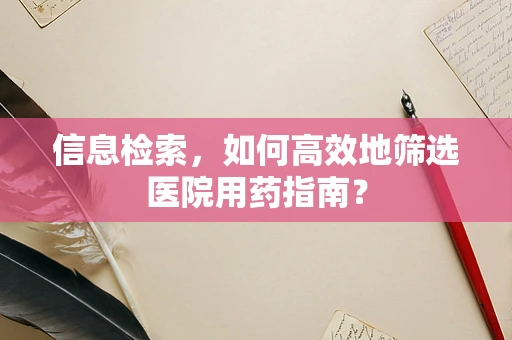 信息检索，如何高效地筛选医院用药指南？