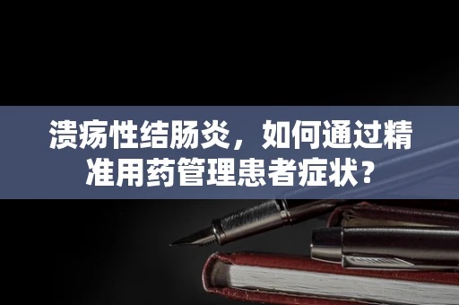 溃疡性结肠炎，如何通过精准用药管理患者症状？