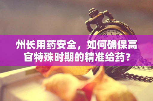 州长用药安全，如何确保高官特殊时期的精准给药？