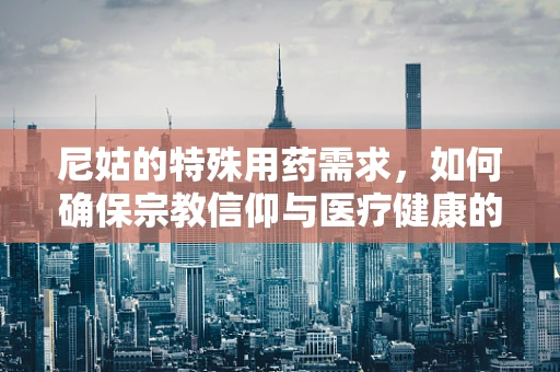 尼姑的特殊用药需求，如何确保宗教信仰与医疗健康的和谐共存？