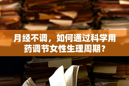 月经不调，如何通过科学用药调节女性生理周期？