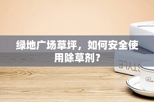 绿地广场草坪，如何安全使用除草剂？