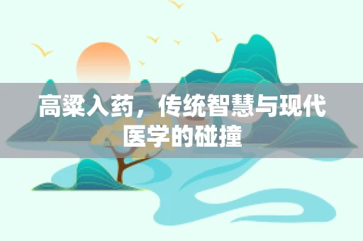高粱入药，传统智慧与现代医学的碰撞