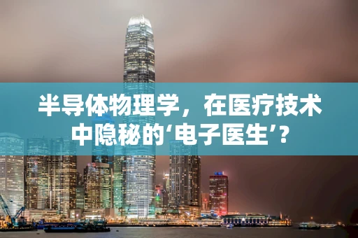 半导体物理学，在医疗技术中隐秘的‘电子医生’？