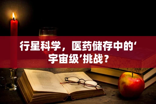 行星科学，医药储存中的‘宇宙级’挑战？