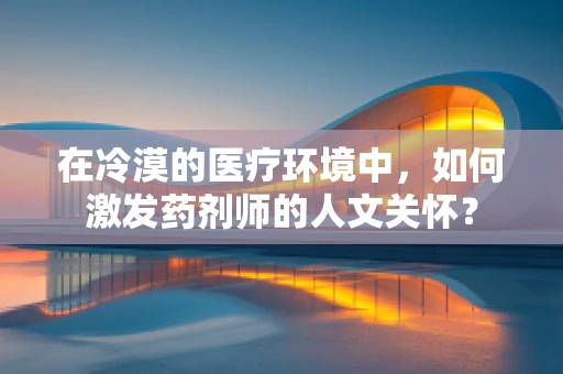 在冷漠的医疗环境中，如何激发药剂师的人文关怀？