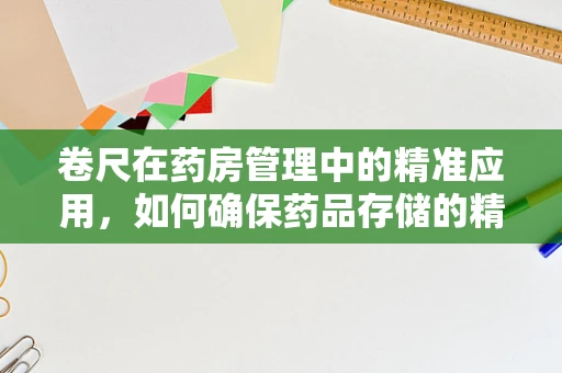 卷尺在药房管理中的精准应用，如何确保药品存储的精确性？