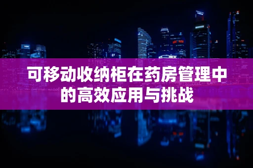 可移动收纳柜在药房管理中的高效应用与挑战