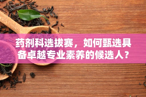 药剂科选拔赛，如何甄选具备卓越专业素养的候选人？