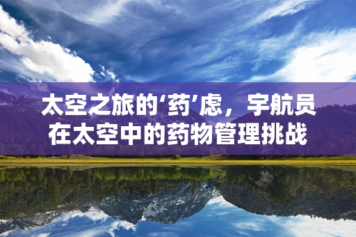 太空之旅的‘药’虑，宇航员在太空中的药物管理挑战
