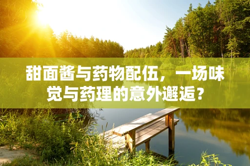 甜面酱与药物配伍，一场味觉与药理的意外邂逅？