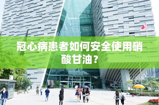 冠心病患者如何安全使用硝酸甘油？