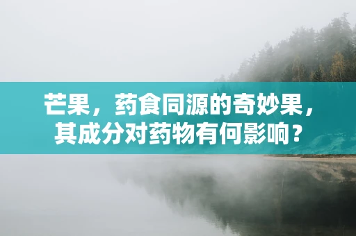 芒果，药食同源的奇妙果，其成分对药物有何影响？