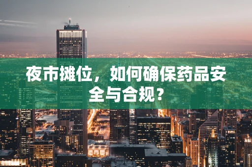 夜市摊位，如何确保药品安全与合规？