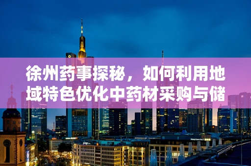 徐州药事探秘，如何利用地域特色优化中药材采购与储存？