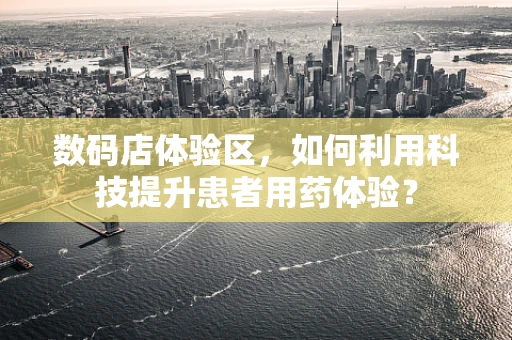 数码店体验区，如何利用科技提升患者用药体验？