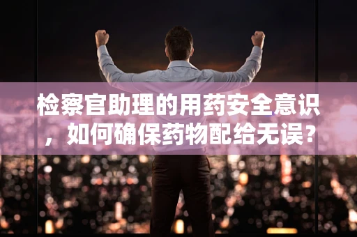 检察官助理的用药安全意识，如何确保药物配给无误？