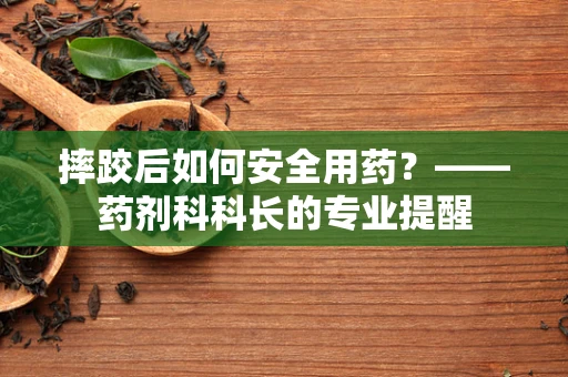 摔跤后如何安全用药？——药剂科科长的专业提醒