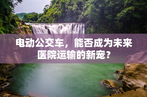 电动公交车，能否成为未来医院运输的新宠？