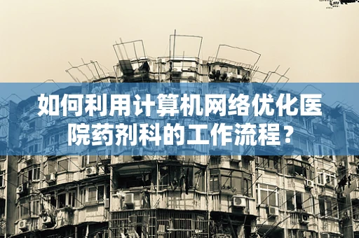 如何利用计算机网络优化医院药剂科的工作流程？