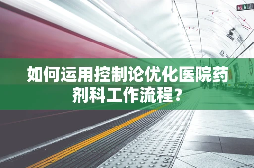 如何运用控制论优化医院药剂科工作流程？