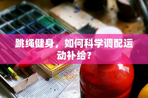 跳绳健身，如何科学调配运动补给？