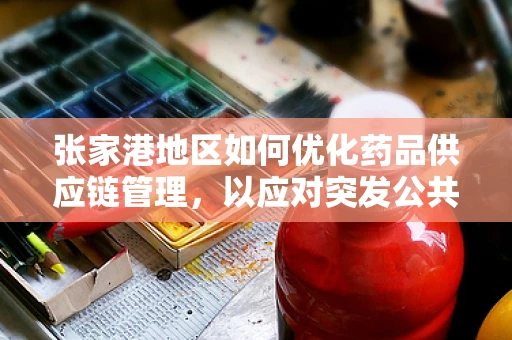 张家港地区如何优化药品供应链管理，以应对突发公共卫生事件？