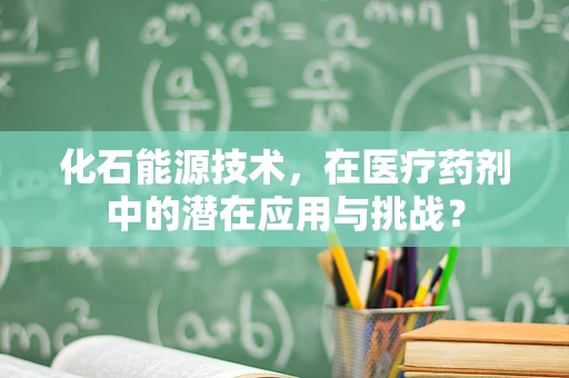 化石能源技术，在医疗药剂中的潜在应用与挑战？