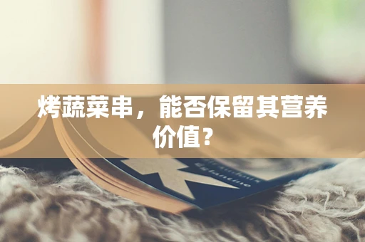烤蔬菜串，能否保留其营养价值？