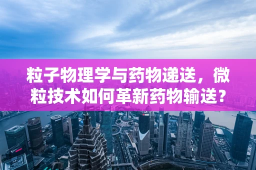 粒子物理学与药物递送，微粒技术如何革新药物输送？