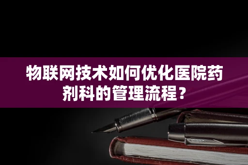 物联网技术如何优化医院药剂科的管理流程？