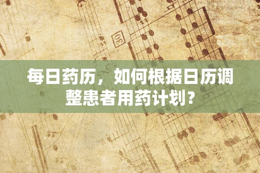 每日药历，如何根据日历调整患者用药计划？