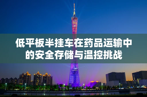 低平板半挂车在药品运输中的安全存储与温控挑战